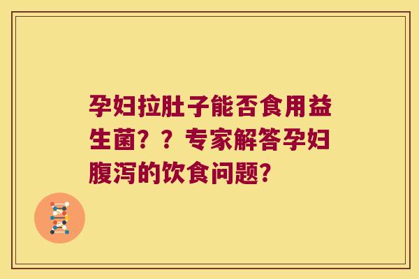 孕妇拉肚子能否食用益生菌？？专家解答孕妇腹泻的饮食问题？