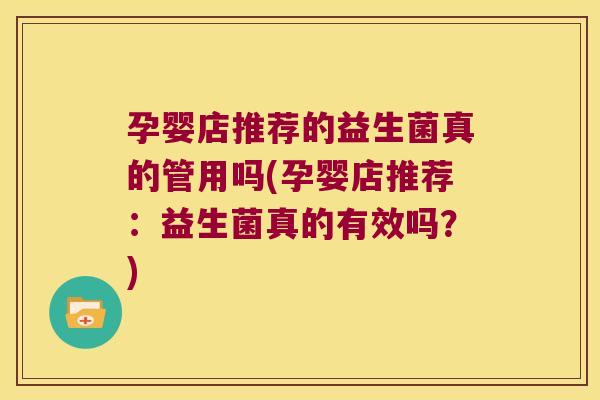孕婴店推荐的益生菌真的管用吗(孕婴店推荐：益生菌真的有效吗？)