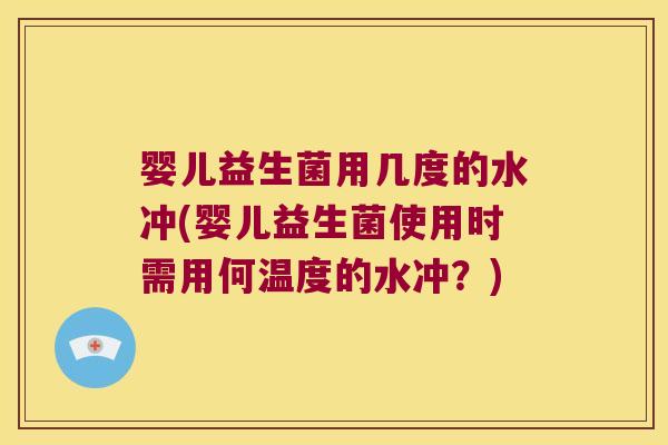 婴儿益生菌用几度的水冲(婴儿益生菌使用时需用何温度的水冲？)