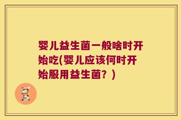 婴儿益生菌一般啥时开始吃(婴儿应该何时开始服用益生菌？)