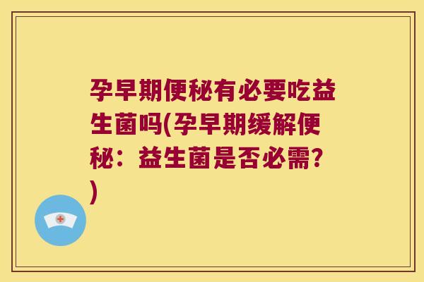 孕早期便秘有必要吃益生菌吗(孕早期缓解便秘：益生菌是否必需？)