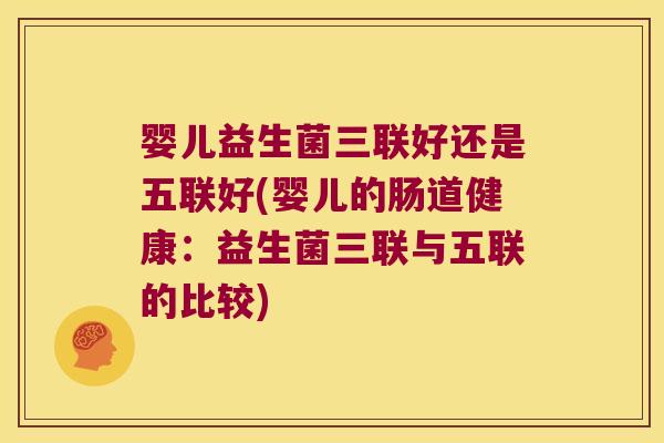 婴儿益生菌三联好还是五联好(婴儿的肠道健康：益生菌三联与五联的比较)