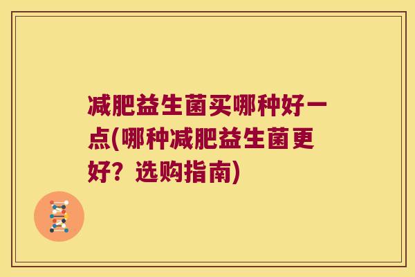益生菌买哪种好一点(哪种益生菌更好?选购指南) 益生菌买哪种好一点(哪种益生菌更好?选购指南)