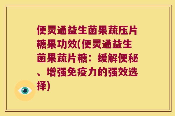 便灵通益生菌果蔬压片糖果功效(便灵通益生菌果蔬片糖：缓解便秘、增强免疫力的强效选择)