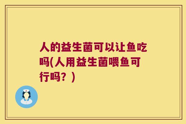 人的益生菌可以让鱼吃吗(人用益生菌喂鱼可行吗？)