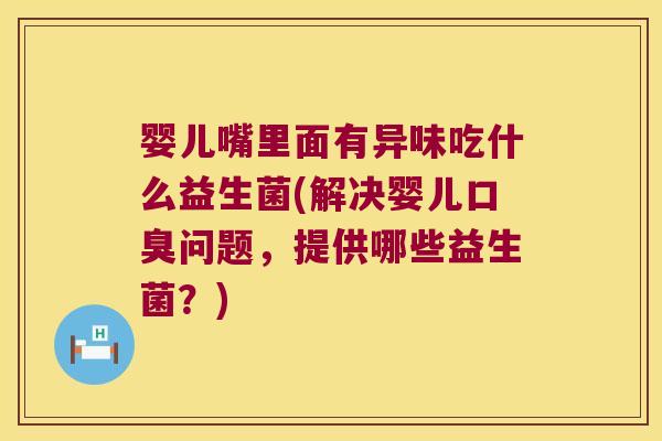 婴儿嘴里面有异味吃什么益生菌(解决婴儿口臭问题，提供哪些益生菌？)
