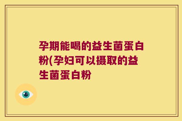 孕期能喝的益生菌蛋白粉(孕妇可以摄取的益生菌蛋白粉