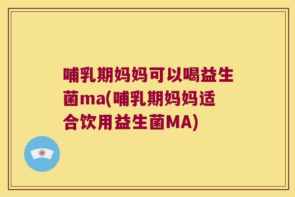 哺乳期妈妈可以喝益生菌ma(哺乳期妈妈适合饮用益生菌MA)