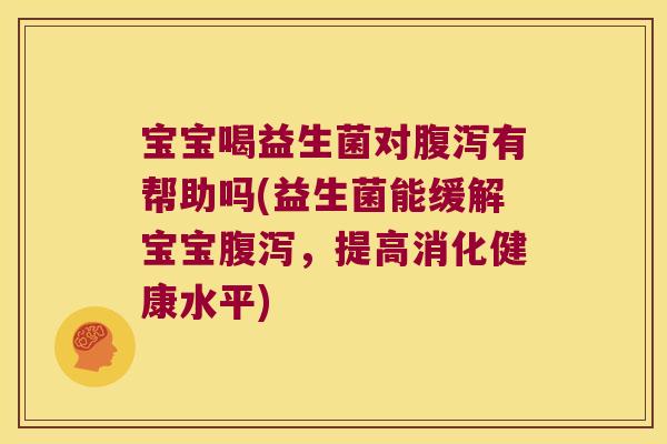 宝宝喝益生菌对有帮助吗(益生菌能缓解宝宝,提高消化健康水平) 宝宝喝益生菌对有帮助吗(益生菌能缓解宝宝,提高消化健康水平)