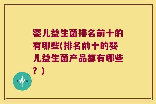 婴儿益生菌排名前十的有哪些(排名前十的婴儿益生菌产品都有哪些？)