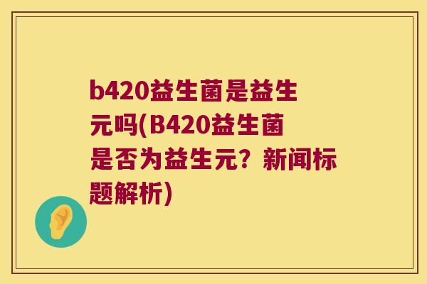 b420益生菌是益生元吗(B420益生菌是否为益生元?新闻标题解析) b420益生菌是益生元吗(B420益生菌是否为益生元?新闻标题解析)