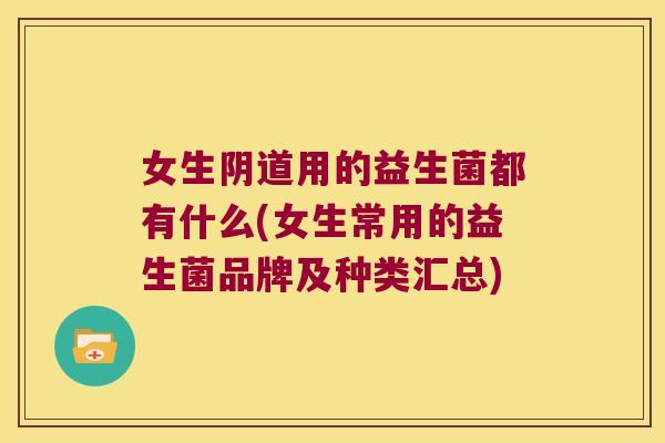 女生用的益生菌都有什么(女生常用的益生菌品牌及种类汇总) 女生用的益生菌都有什么(女生常用的益生菌品牌及种类汇总)