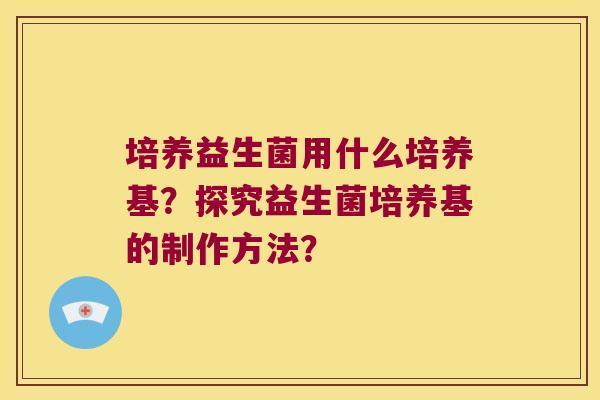 培养益生菌用什么培养基？探究益生菌培养基的制作方法？