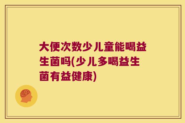 大便次数少儿童能喝益生菌吗(少儿多喝益生菌有益健康)
