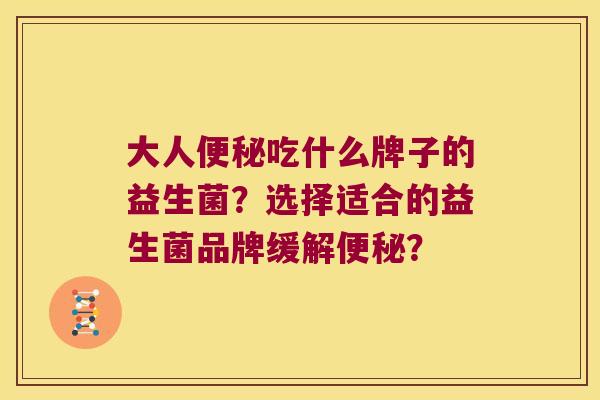 大人吃什么牌子的益生菌?选择适合的益生菌品牌缓解? 大人吃什么牌子的益生菌?选择适合的益生菌品牌缓解?
