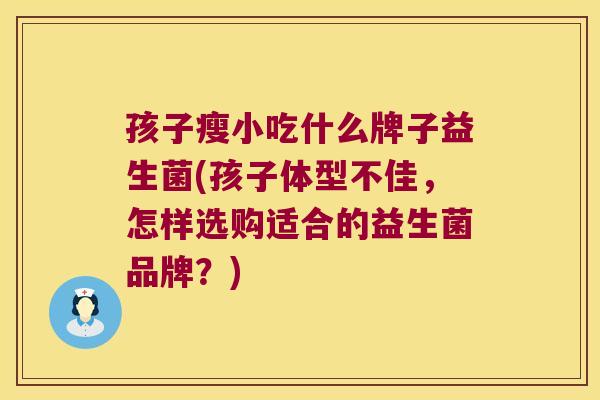 孩子瘦小吃什么牌子益生菌(孩子体型不佳，怎样选购适合的益生菌品牌？)