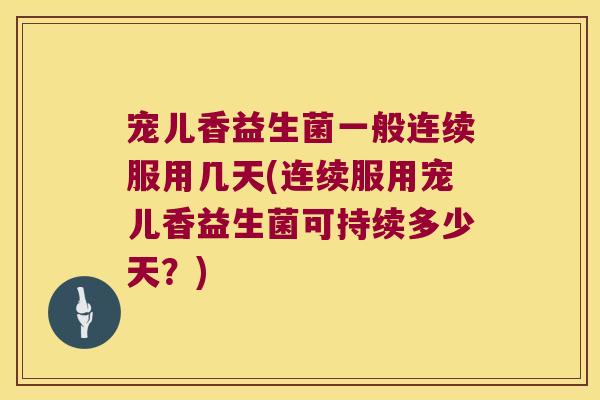 宠儿香益生菌一般连续服用几天(连续服用宠儿香益生菌可持续多少天?) 宠儿香益生菌一般连续服用几天(连续服用宠儿香益生菌可持续多少天?)