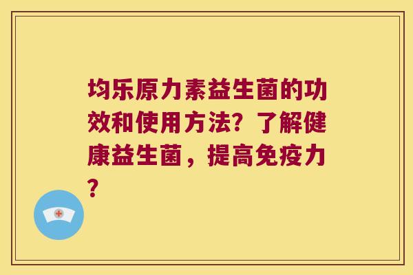 均乐原力素益生菌的功效和使用方法？了解健康益生菌，提高免疫力？