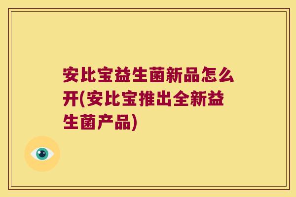 安比宝益生菌新品怎么开(安比宝推出全新益生菌产品) 安比宝益生菌新品怎么开(安比宝推出全新益生菌产品)