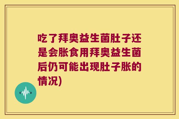 吃了拜奥益生菌肚子还是会胀食用拜奥益生菌后仍可能出现肚子胀的情况)
