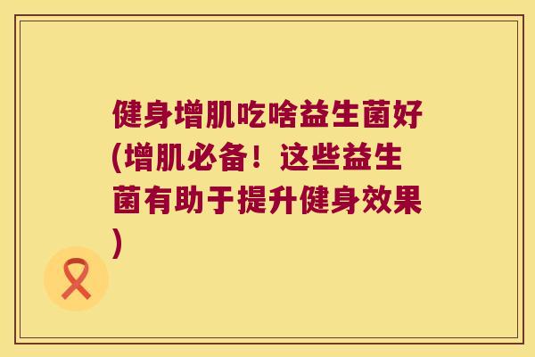 健身增肌吃啥益生菌好(增肌必备！这些益生菌有助于提升健身效果)