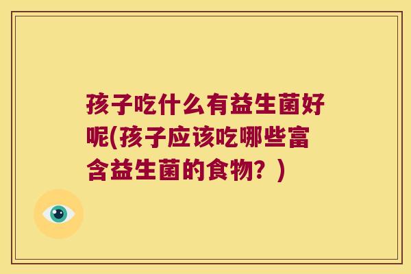 孩子吃什么有益生菌好呢(孩子应该吃哪些富含益生菌的食物？)
