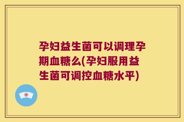 孕妇益生菌可以调理孕期么(孕妇服用益生菌可调控水平) 孕妇益生菌可以调理孕期么(孕妇服用益生菌可调控水平)