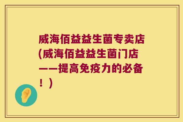 威海佰益益生菌专卖店(威海佰益益生菌门店——提高力的必备!) 威海佰益益生菌专卖店(威海佰益益生菌门店——提高力的必备!)