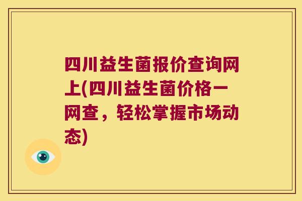 四川益生菌报价查询网上(四川益生菌价格一网查，轻松掌握市场动态)