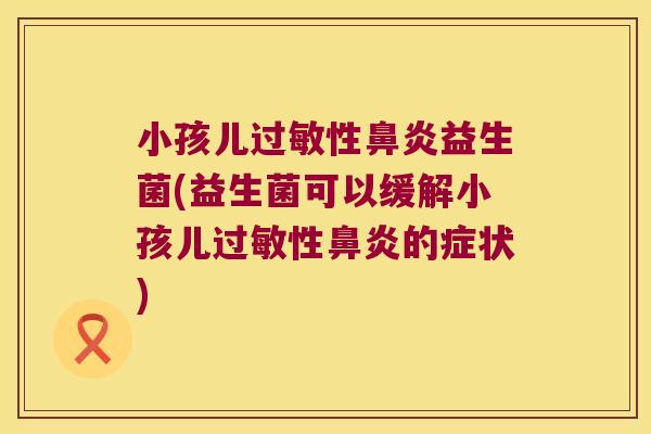 小孩儿过敏性鼻炎益生菌(益生菌可以缓解小孩儿过敏性鼻炎的症状)
