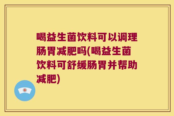 喝益生菌饮料可以调理肠胃减肥吗(喝益生菌饮料可舒缓肠胃并帮助减肥)