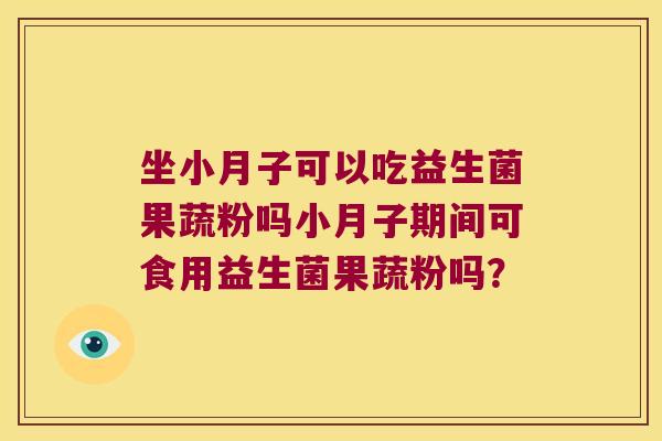 坐小月子可以吃益生菌果蔬粉吗小月子期间可食用益生菌果蔬粉吗？