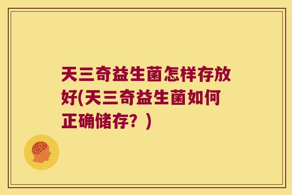 天三奇益生菌怎样存放好(天三奇益生菌如何正确储存？)