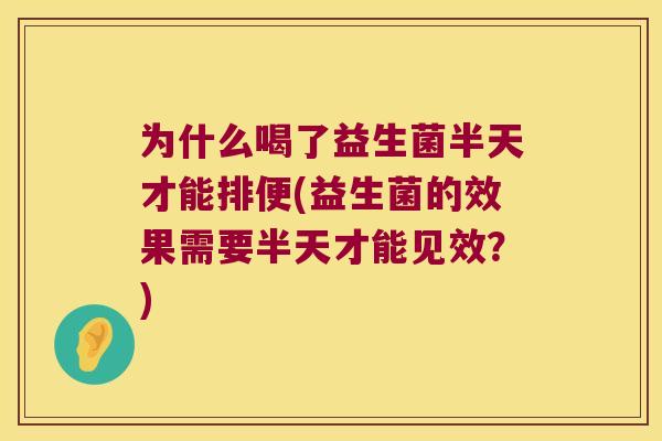 为什么喝了益生菌半天才能排便(益生菌的效果需要半天才能见效？)