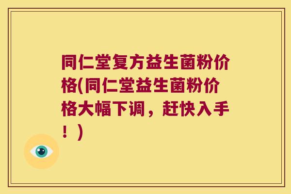 同仁堂复方益生菌粉价格(同仁堂益生菌粉价格大幅下调，赶快入手！)