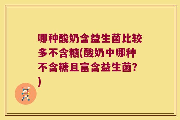 哪种酸奶含益生菌比较多不含糖(酸奶中哪种不含糖且富含益生菌？)