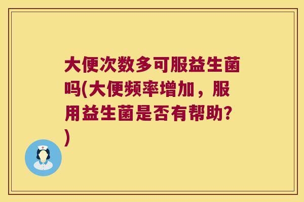 大便次数多可服益生菌吗(大便频率增加，服用益生菌是否有帮助？)