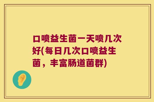 口喷益生菌一天喷几次好(每日几次口喷益生菌，丰富肠道菌群)