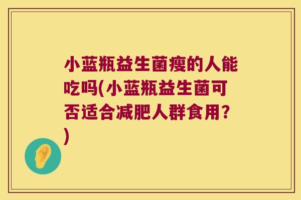 小蓝瓶益生菌瘦的人能吃吗(小蓝瓶益生菌可否适合减肥人群食用？)