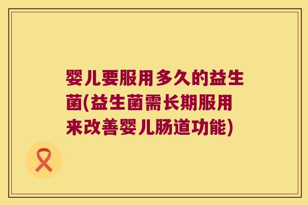 婴儿要服用多久的益生菌(益生菌需长期服用来改善婴儿肠道功能)