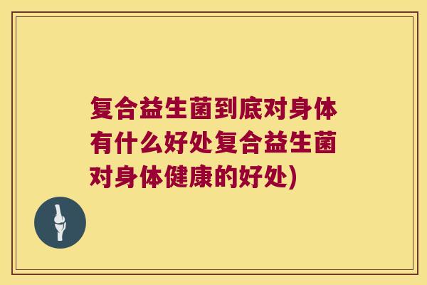 复合益生菌到底对身体有什么好处复合益生菌对身体健康的好处)