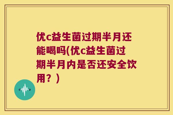 优c益生菌过期半月还能喝吗(优c益生菌过期半月内是否还安全饮用？)