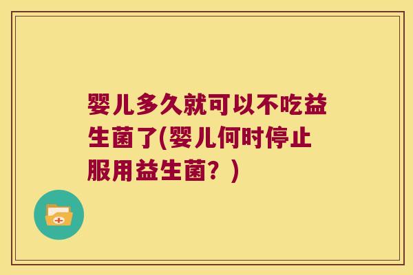 婴儿多久就可以不吃益生菌了(婴儿何时停止服用益生菌？)