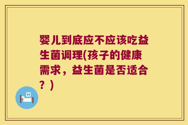 婴儿到底应不应该吃益生菌调理(孩子的健康需求,益生菌是否适合?) 婴儿到底应不应该吃益生菌调理(孩子的健康需求,益生菌是否适合?)