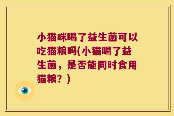 小猫咪喝了益生菌可以吃猫粮吗(小猫喝了益生菌，是否能同时食用猫粮？)