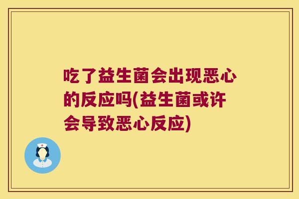 吃了益生菌会出现恶心的反应吗(益生菌或许会导致恶心反应)