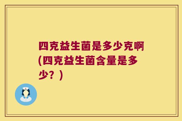 四克益生菌是多少克啊(四克益生菌含量是多少?) 四克益生菌是多少克啊(四克益生菌含量是多少?)