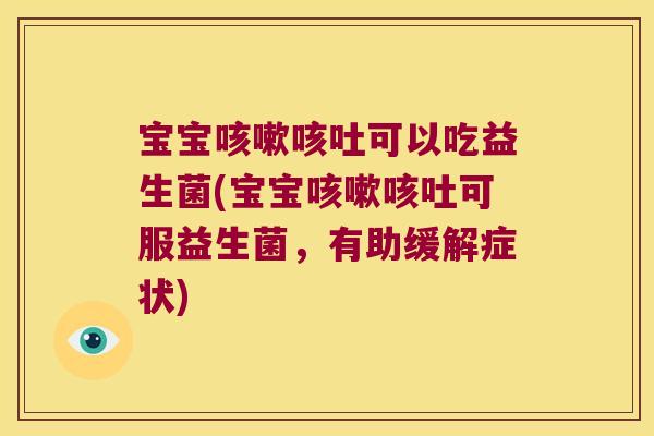 宝宝咳嗽咳吐可以吃益生菌(宝宝咳嗽咳吐可服益生菌，有助缓解症状)