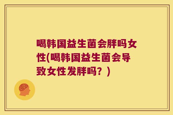 喝韩国益生菌会胖吗女性(喝韩国益生菌会导致女性发胖吗？)