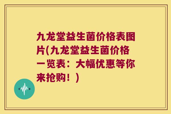 九龙堂益生菌价格表图片(九龙堂益生菌价格一览表：大幅优惠等你来抢购！)